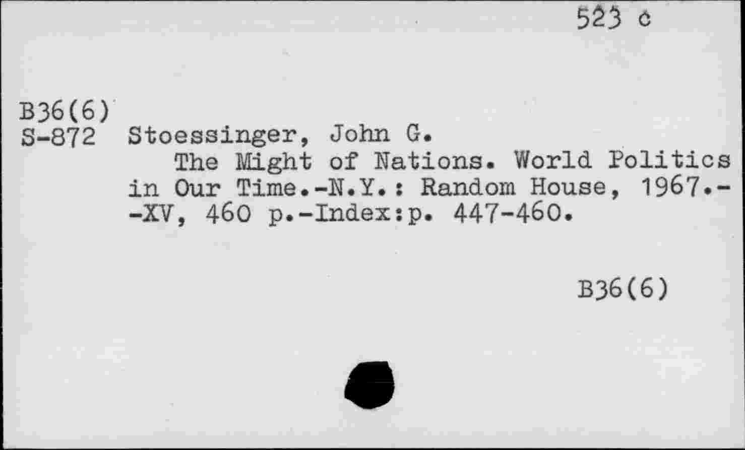 ﻿523 o
B36(6)
S-872 Stoessinger, John G.
The Might of Nations. World Politics in Our Time.-N.Y.: Random House, 1967.--XV, 460 p.-Index:p. 447-460.
B36(6)